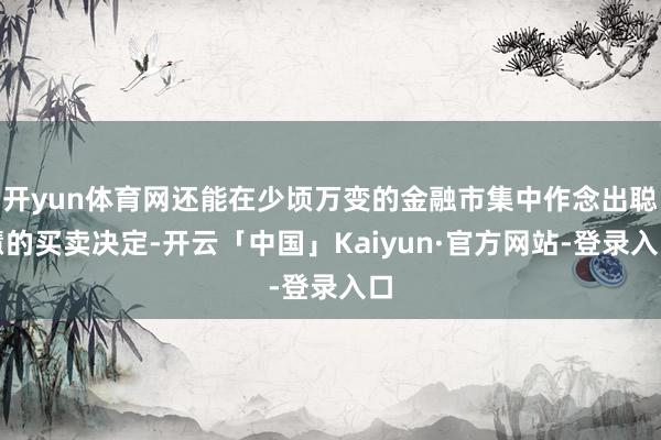 开yun体育网还能在少顷万变的金融市集中作念出聪慧的买卖决定-开云「中国」Kaiyun·官方网站-登录入口