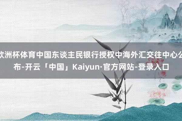 欧洲杯体育中国东谈主民银行授权中海外汇交往中心公布-开云「中国」Kaiyun·官方网站-登录入口