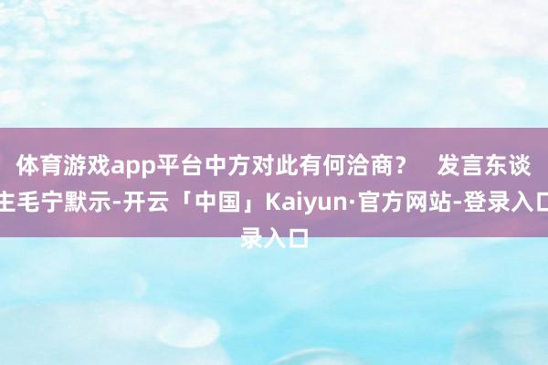 体育游戏app平台中方对此有何洽商？   发言东谈主毛宁默示-开云「中国」Kaiyun·官方网站-登录入口