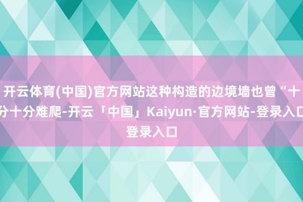 开云体育(中国)官方网站这种构造的边境墙也曾“十分十分难爬-开云「中国」Kaiyun·官方网站-登录入口