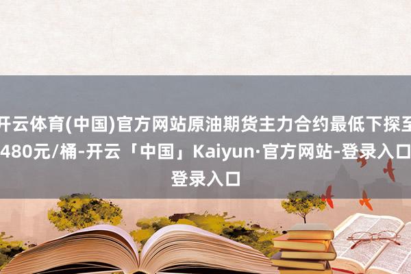 开云体育(中国)官方网站原油期货主力合约最低下探至480元/桶-开云「中国」Kaiyun·官方网站-登录入口