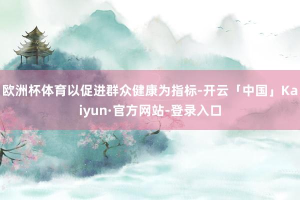 欧洲杯体育以促进群众健康为指标-开云「中国」Kaiyun·官方网站-登录入口