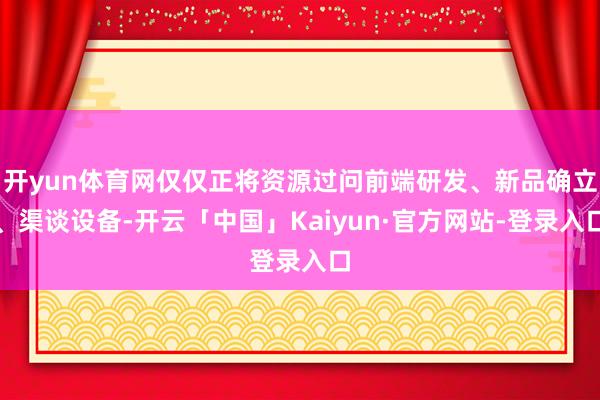 开yun体育网仅仅正将资源过问前端研发、新品确立、渠谈设备-开云「中国」Kaiyun·官方网站-登录入口