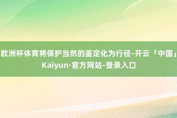 欧洲杯体育将保护当然的鉴定化为行径-开云「中国」Kaiyun·官方网站-登录入口
