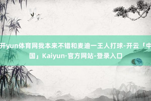 开yun体育网我本来不错和麦迪一王人打球-开云「中国」Kaiyun·官方网站-登录入口