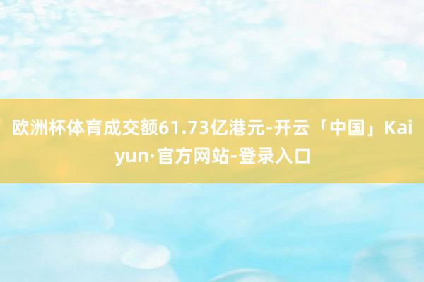 欧洲杯体育成交额61.73亿港元-开云「中国」Kaiyun·官方网站-登录入口