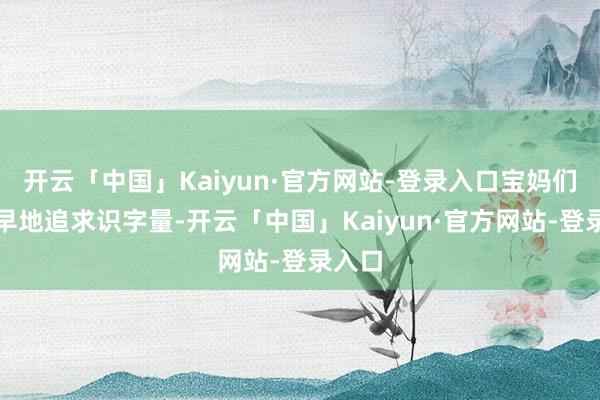 开云「中国」Kaiyun·官方网站-登录入口宝妈们还过早地追求识字量-开云「中国」Kaiyun·官方网站-登录入口
