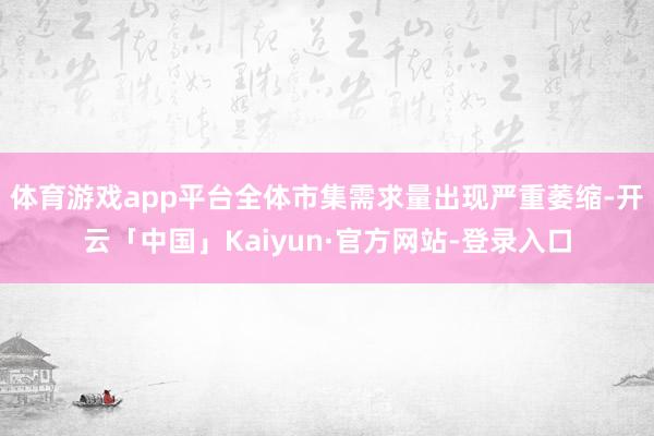 体育游戏app平台全体市集需求量出现严重萎缩-开云「中国」Kaiyun·官方网站-登录入口