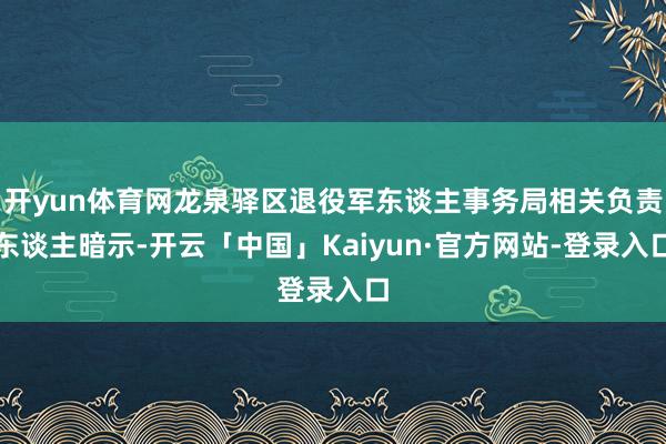 开yun体育网龙泉驿区退役军东谈主事务局相关负责东谈主暗示-开云「中国」Kaiyun·官方网站-登录入口