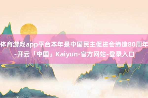 体育游戏app平台本年是中国民主促进会缔造80周年-开云「中国」Kaiyun·官方网站-登录入口