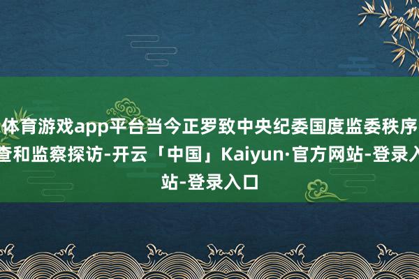 体育游戏app平台当今正罗致中央纪委国度监委秩序审查和监察探访-开云「中国」Kaiyun·官方网站-登录入口