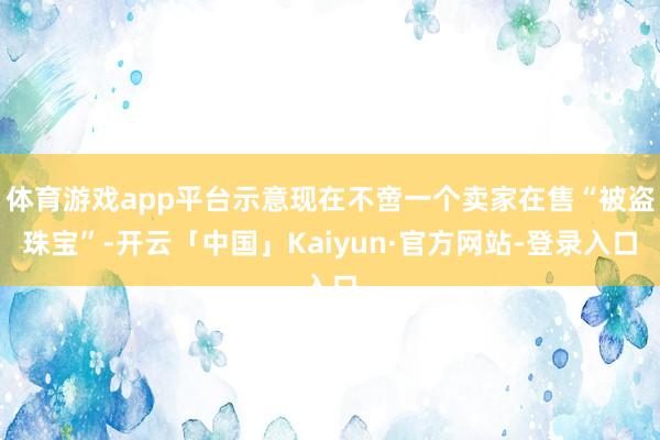 体育游戏app平台示意现在不啻一个卖家在售“被盗珠宝”-开云「中国」Kaiyun·官方网站-登录入口