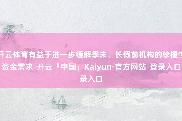 开云体育有益于进一步缓解季末、长假前机构的珍摄性资金需求-开云「中国」Kaiyun·官方网站-登录入口