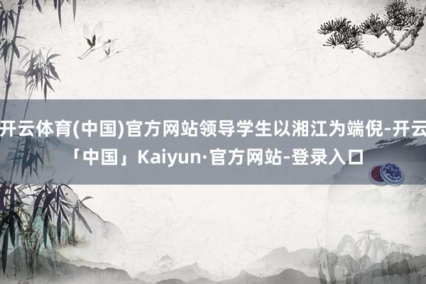 开云体育(中国)官方网站领导学生以湘江为端倪-开云「中国」Kaiyun·官方网站-登录入口