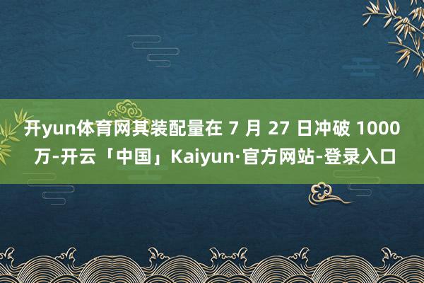 开yun体育网其装配量在 7 月 27 日冲破 1000 万-开云「中国」Kaiyun·官方网站-登录入口