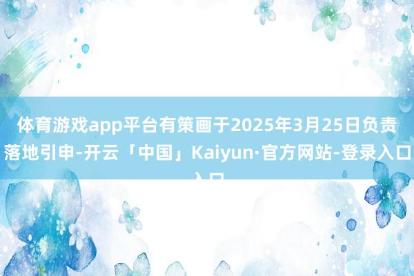 体育游戏app平台有策画于2025年3月25日负责落地引申-开云「中国」Kaiyun·官方网站-登录入口