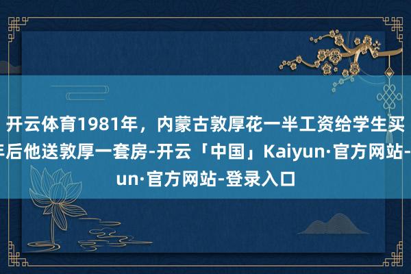 开云体育1981年，内蒙古敦厚花一半工资给学生买鞋，26年后他送敦厚一套房-开云「中国」Kaiyun·官方网站-登录入口