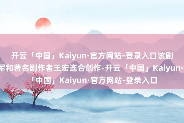 开云「中国」Kaiyun·官方网站-登录入口该剧由我市后生编剧张军和著名剧作者王宏连合创作-开云「中国」Kaiyun·官方网站-登录入口