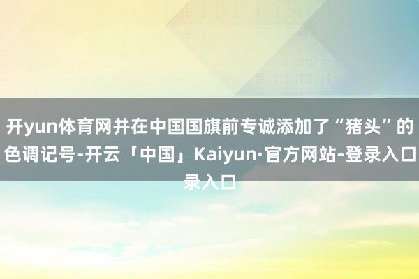 开yun体育网并在中国国旗前专诚添加了“猪头”的色调记号-开云「中国」Kaiyun·官方网站-登录入口