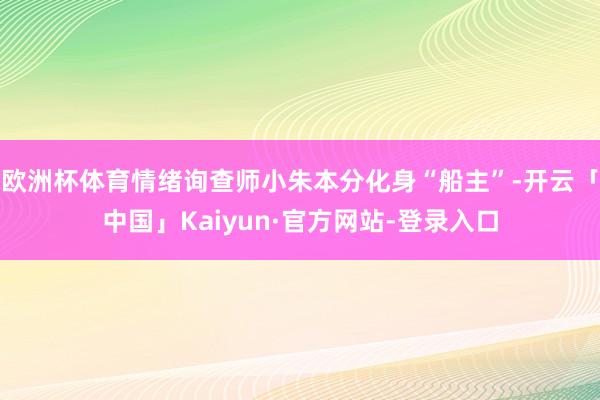 欧洲杯体育情绪询查师小朱本分化身“船主”-开云「中国」Kaiyun·官方网站-登录入口