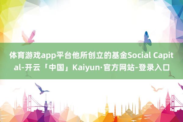 体育游戏app平台他所创立的基金Social Capital-开云「中国」Kaiyun·官方网站-登录入口