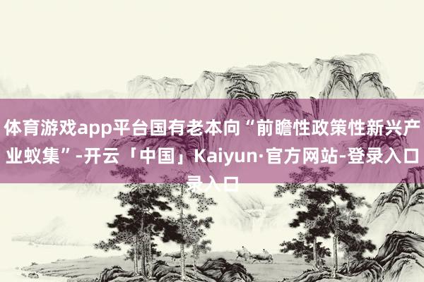 体育游戏app平台国有老本向“前瞻性政策性新兴产业蚁集”-开云「中国」Kaiyun·官方网站-登录入口