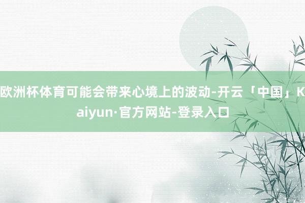 欧洲杯体育可能会带来心境上的波动-开云「中国」Kaiyun·官方网站-登录入口