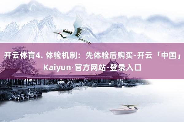 开云体育4. 体验机制：先体验后购买-开云「中国」Kaiyun·官方网站-登录入口