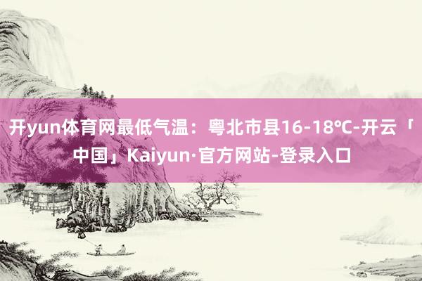 开yun体育网最低气温：粤北市县16-18℃-开云「中国」Kaiyun·官方网站-登录入口