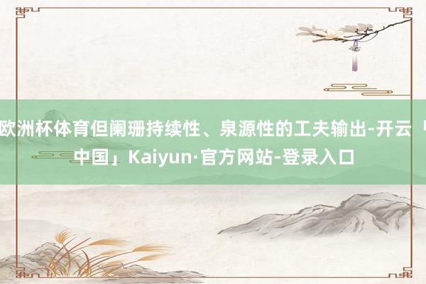 欧洲杯体育但阑珊持续性、泉源性的工夫输出-开云「中国」Kaiyun·官方网站-登录入口