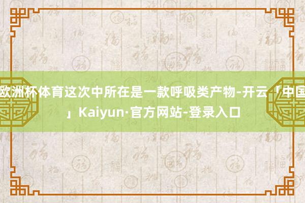 欧洲杯体育这次中所在是一款呼吸类产物-开云「中国」Kaiyun·官方网站-登录入口
