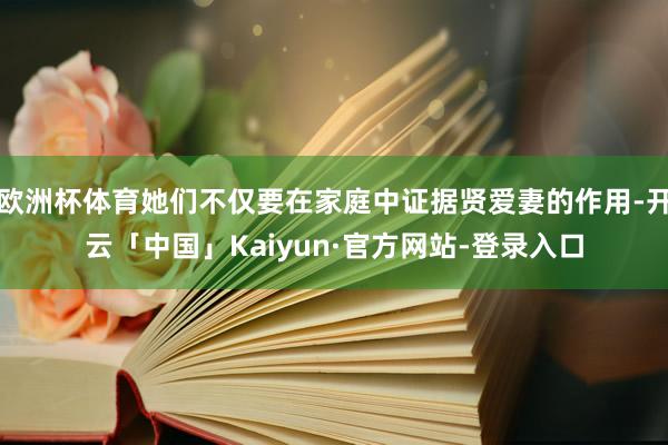 欧洲杯体育她们不仅要在家庭中证据贤爱妻的作用-开云「中国」Kaiyun·官方网站-登录入口