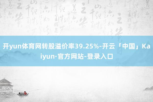 开yun体育网转股溢价率39.25%-开云「中国」Kaiyun·官方网站-登录入口