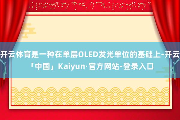 开云体育是一种在单层OLED发光单位的基础上-开云「中国」Kaiyun·官方网站-登录入口
