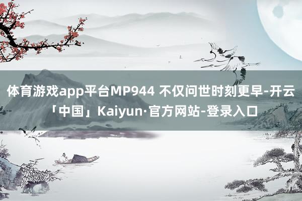 体育游戏app平台MP944 不仅问世时刻更早-开云「中国」Kaiyun·官方网站-登录入口