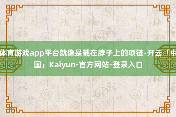 体育游戏app平台就像是戴在脖子上的项链-开云「中国」Kaiyun·官方网站-登录入口