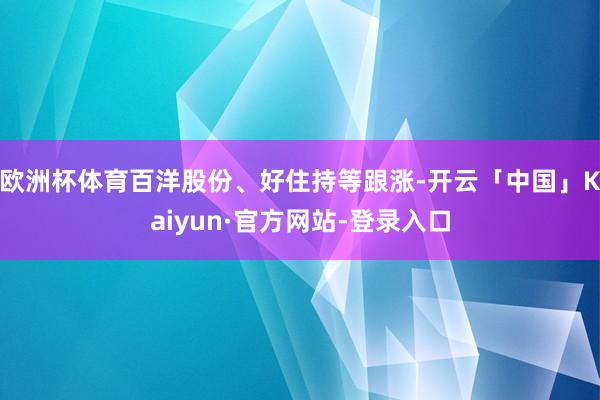 欧洲杯体育百洋股份、好住持等跟涨-开云「中国」Kaiyun·官方网站-登录入口