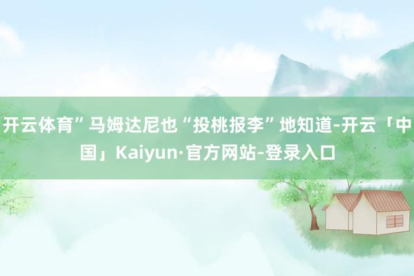 开云体育”　　马姆达尼也“投桃报李”地知道-开云「中国」Kaiyun·官方网站-登录入口