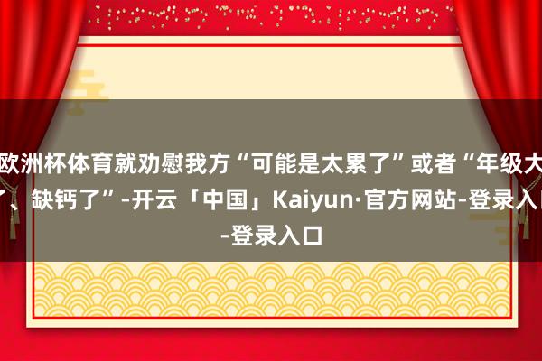 欧洲杯体育就劝慰我方“可能是太累了”或者“年级大了、缺钙了”-开云「中国」Kaiyun·官方网站-登录入口