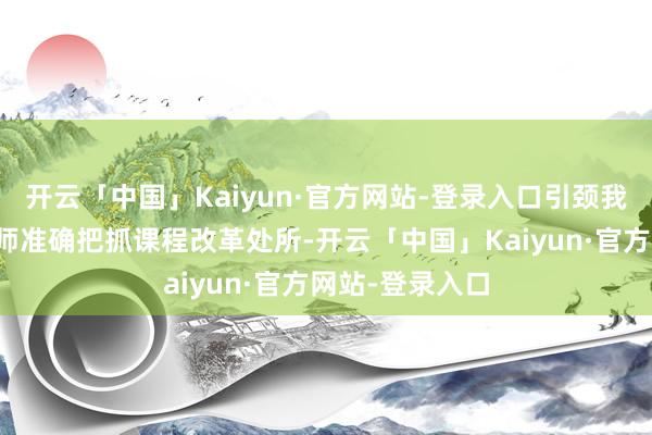 开云「中国」Kaiyun·官方网站-登录入口引颈我省小学数学教师准确把抓课程改革处所-开云「中国」Kaiyun·官方网站-登录入口