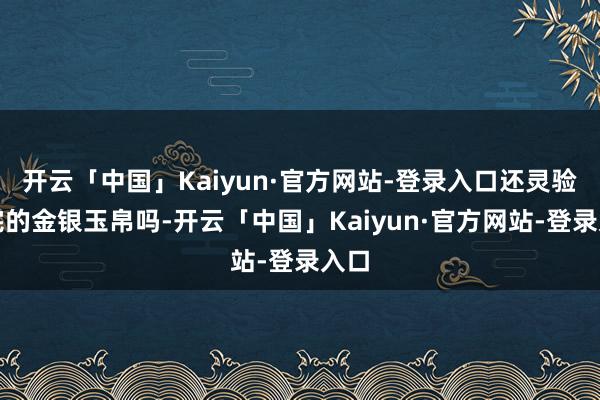 开云「中国」Kaiyun·官方网站-登录入口还灵验不完的金银玉帛吗-开云「中国」Kaiyun·官方网站-登录入口