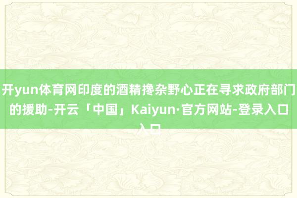 开yun体育网印度的酒精搀杂野心正在寻求政府部门的援助-开云「中国」Kaiyun·官方网站-登录入口