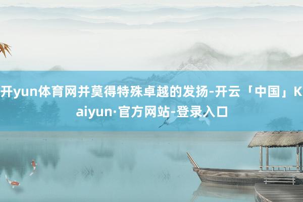 开yun体育网并莫得特殊卓越的发扬-开云「中国」Kaiyun·官方网站-登录入口