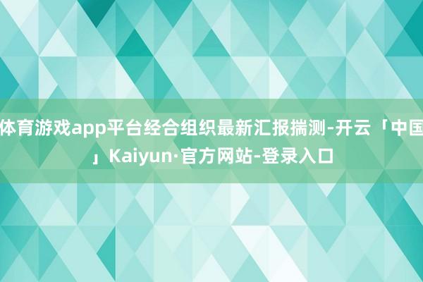 体育游戏app平台经合组织最新汇报揣测-开云「中国」Kaiyun·官方网站-登录入口